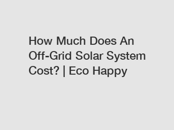 How Much Does An Off-Grid Solar System Cost? | Eco Happy