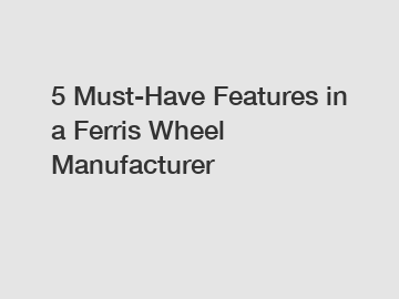 5 Must-Have Features in a Ferris Wheel Manufacturer