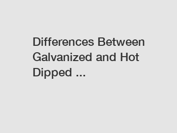 Differences Between Galvanized and Hot Dipped ...