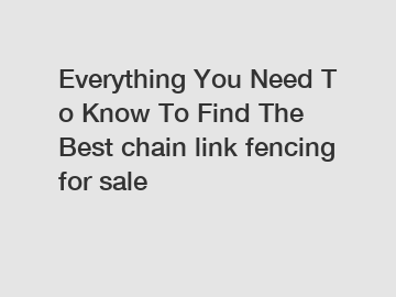 Everything You Need To Know To Find The Best chain link fencing for sale