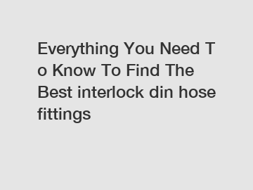 Everything&nbsp;You&nbsp;Need&nbsp;To&nbsp;Know&nbsp;To&nbsp;Find&nbsp;The&nbsp;Best&nbsp;interlock din hose fittings