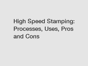 High Speed Stamping: Processes, Uses, Pros and Cons
