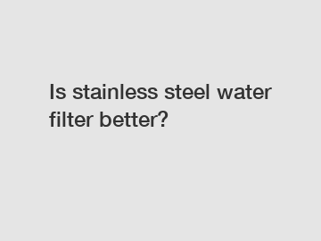 Is stainless steel water filter better?