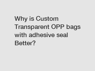 Why is Custom Transparent OPP bags with adhesive seal Better?