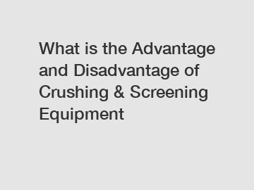 What is the Advantage and Disadvantage of  Crushing & Screening Equipment
