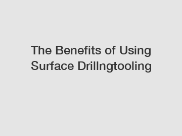 The&nbsp;Benefits&nbsp;of&nbsp;Using Surface Drillngtooling
