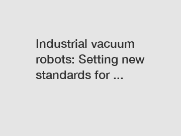 Industrial vacuum robots: Setting new standards for ...