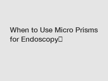 When to Use Micro Prisms for Endoscopy？