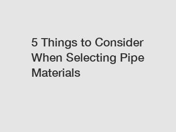 5 Things to Consider When Selecting Pipe Materials