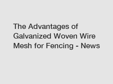 The Advantages of Galvanized Woven Wire Mesh for Fencing - News