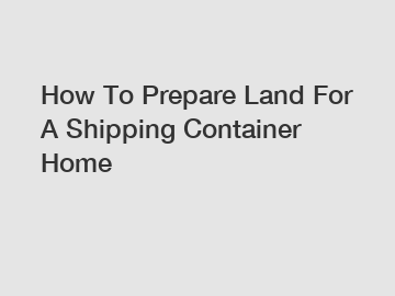 How To Prepare Land For A Shipping Container Home