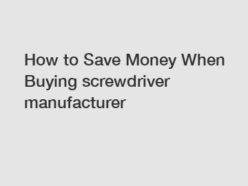 How to Save Money When Buying screwdriver manufacturer
