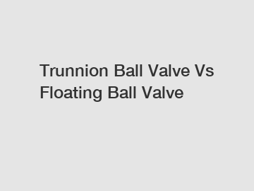 Trunnion Ball Valve Vs Floating Ball Valve