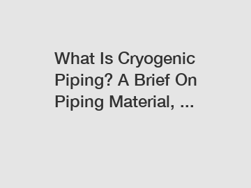 What Is Cryogenic Piping? A Brief On Piping Material, ...