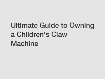 Ultimate Guide to Owning a Children's Claw Machine