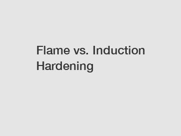 Flame vs. Induction Hardening