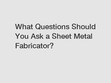 What Questions Should You Ask a Sheet Metal Fabricator?