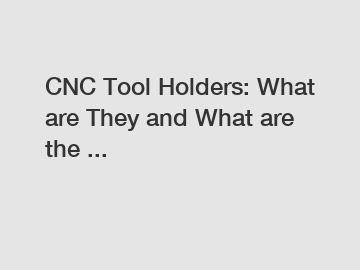 CNC Tool Holders: What are They and What are the ...