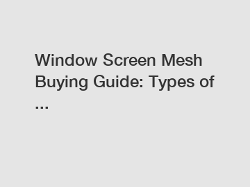 Window Screen Mesh Buying Guide: Types of ...