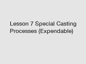Lesson 7 Special Casting Processes (Expendable)