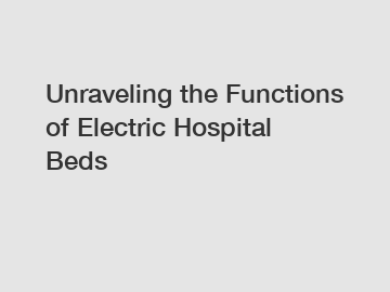 Unraveling the Functions of Electric Hospital Beds