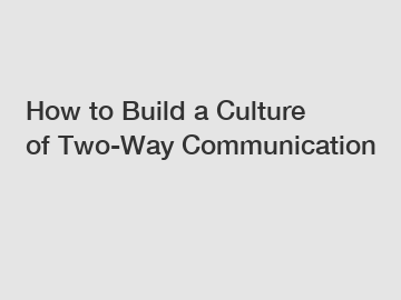 How to Build a Culture of Two-Way Communication