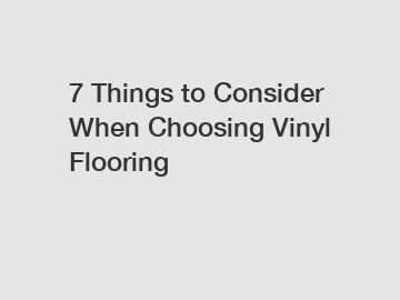 7 Things to Consider When Choosing Vinyl Flooring