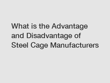 What is the Advantage and Disadvantage of  Steel Cage Manufacturers