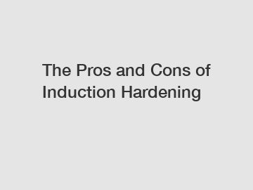 The Pros and Cons of Induction Hardening