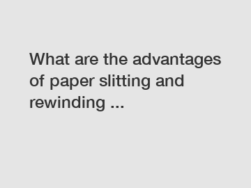 What are the advantages of paper slitting and rewinding ...