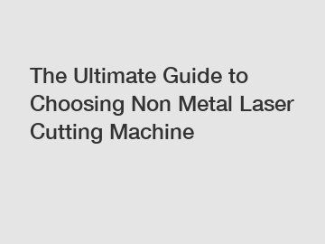 The Ultimate Guide to Choosing Non Metal Laser Cutting Machine