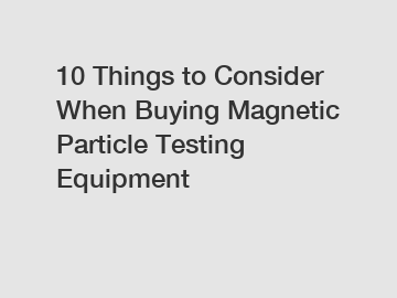 10 Things to Consider When Buying Magnetic Particle Testing Equipment