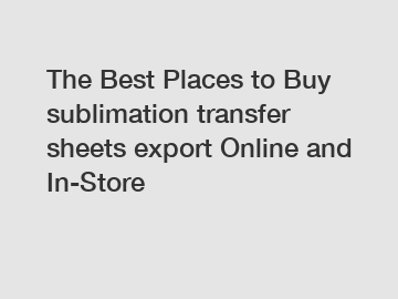 The Best Places to Buy sublimation transfer sheets export Online and In-Store