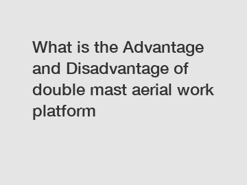 What is the Advantage and Disadvantage of  double mast aerial work platform