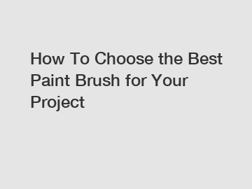 How To Choose the Best Paint Brush for Your Project
