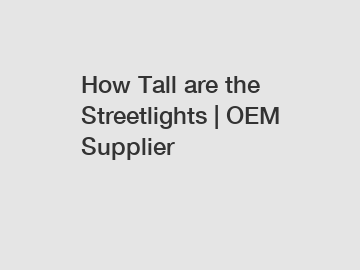 How Tall are the Streetlights | OEM Supplier