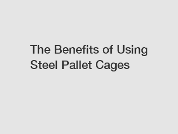 The Benefits of Using Steel Pallet Cages