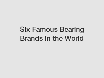 Six Famous Bearing Brands in the World