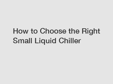 How to Choose the Right Small Liquid Chiller