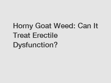 Horny Goat Weed: Can It Treat Erectile Dysfunction?
