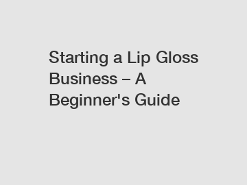 Starting a Lip Gloss Business – A Beginner's Guide