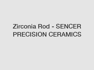 Zirconia Rod - SENCER PRECISION CERAMICS