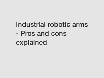 Industrial robotic arms - Pros and cons explained