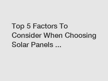 Top 5 Factors To Consider When Choosing Solar Panels ...