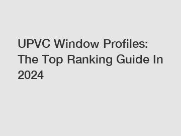 UPVC Window Profiles: The Top Ranking Guide In 2024