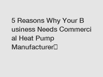 5 Reasons Why Your Business Needs Commercial Heat Pump Manufacturer？