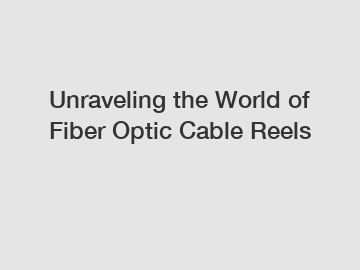 Unraveling the World of Fiber Optic Cable Reels