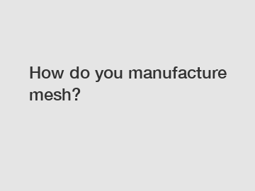 How do you manufacture mesh?