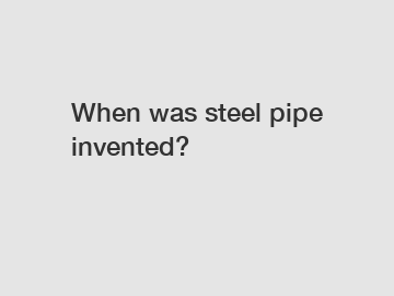 When was steel pipe invented?