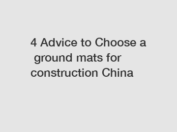 4&nbsp;Advice&nbsp;to&nbsp;Choose&nbsp;a&nbsp;ground mats for construction China